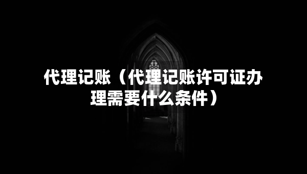 代理記賬（代理記賬許可證辦理需要什么條件）