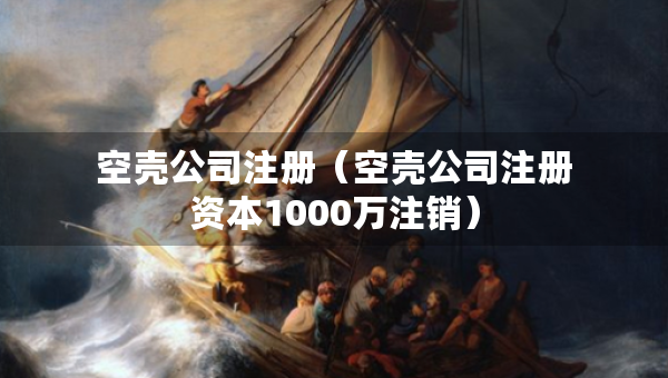 空殼公司注冊（空殼公司注冊資本1000萬注銷）