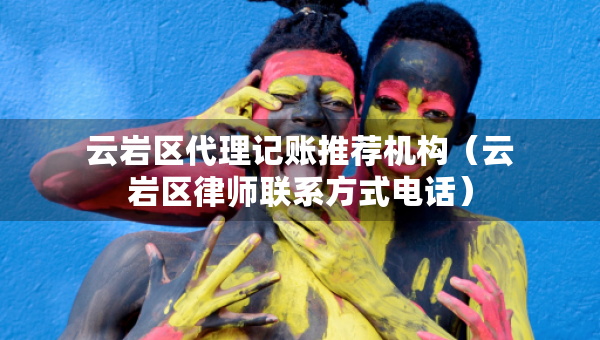 云巖區(qū)代理記賬推薦機(jī)構(gòu)（云巖區(qū)律師聯(lián)系方式電話(huà)）