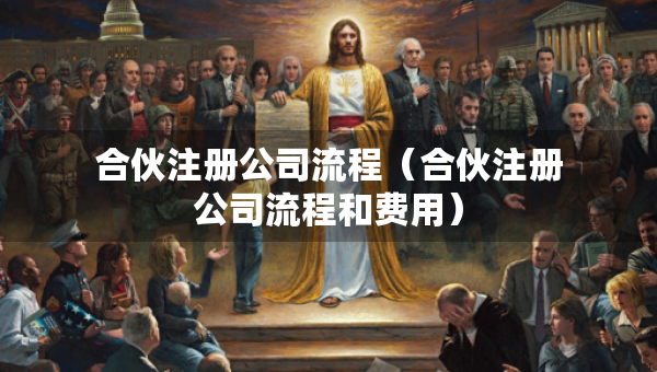 合伙注冊公司流程（合伙注冊公司流程和費用）