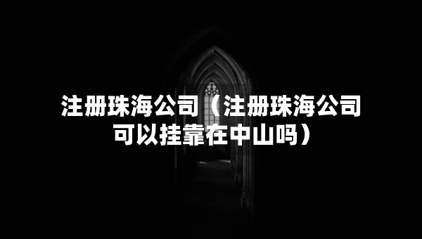 注冊珠海公司（注冊珠海公司可以掛靠在中山嗎）