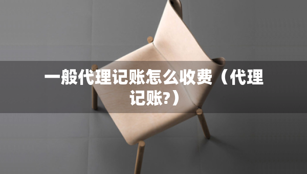 一般代理記賬怎么收費(fèi)（代理記賬?）