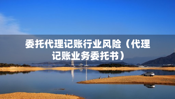 委托代理記賬行業(yè)風(fēng)險(xiǎn)（代理記賬業(yè)務(wù)委托書）