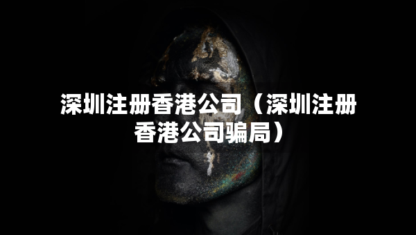 深圳注冊(cè)香港公司（深圳注冊(cè)香港公司騙局）