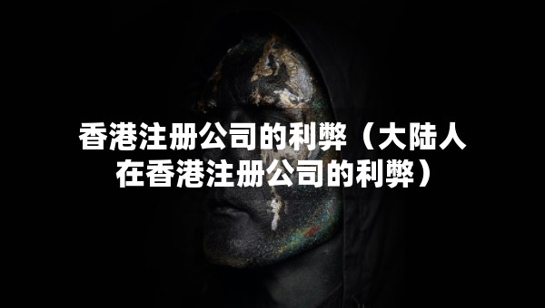香港注冊(cè)公司的利弊（大陸人在香港注冊(cè)公司的利弊）