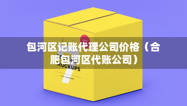 包河區(qū)記賬代理公司價格（合肥包河區(qū)代賬公司）