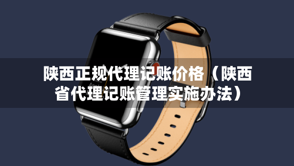 陜西正規(guī)代理記賬價(jià)格（陜西省代理記賬管理實(shí)施辦法）