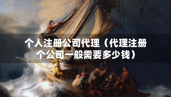 個(gè)人注冊(cè)公司代理（代理注冊(cè)個(gè)公司一般需要多少錢(qián)）
