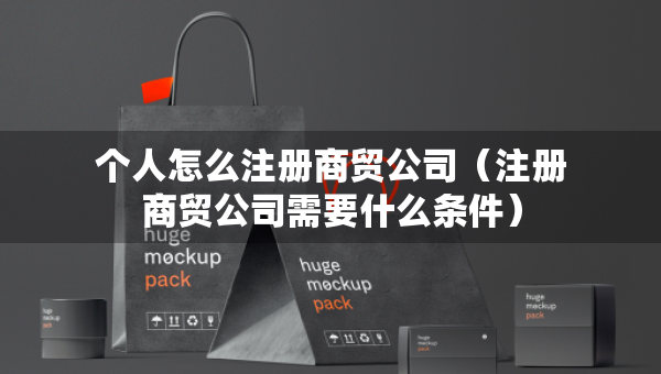個(gè)人怎么注冊(cè)商貿(mào)公司（注冊(cè)商貿(mào)公司需要什么條件）