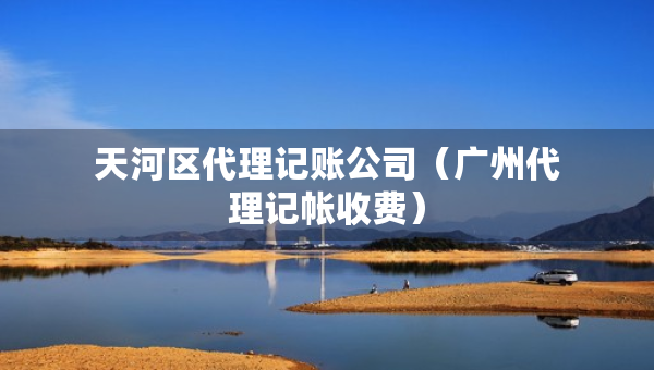 天河區(qū)代理記賬公司（廣州代理記帳收費）