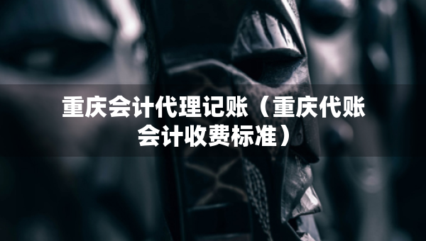 重慶會計代理記賬（重慶代賬會計收費標(biāo)準(zhǔn)）