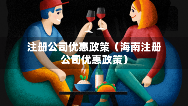 注冊公司優(yōu)惠政策（海南注冊公司優(yōu)惠政策）
