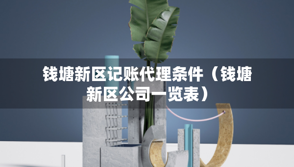 錢塘新區(qū)記賬代理條件（錢塘新區(qū)公司一覽表）