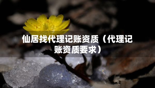 仙居找代理記賬資質(zhì)（代理記賬資質(zhì)要求）