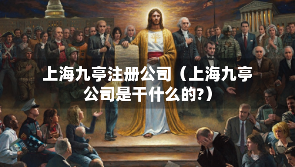 上海九亭注冊(cè)公司（上海九亭公司是干什么的?）