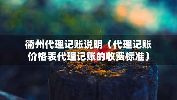 衢州代理記賬說明（代理記賬價格表代理記賬的收費標準）