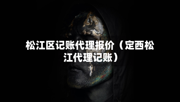 松江區(qū)記賬代理報(bào)價(jià)（定西松江代理記賬）