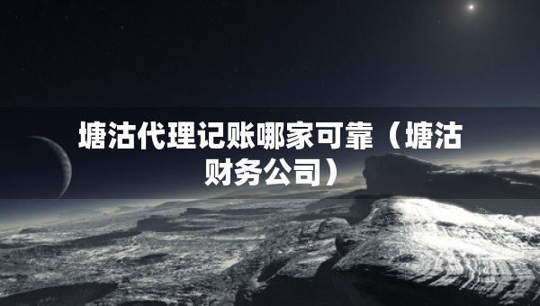 塘沽代理記賬哪家可靠（塘沽財(cái)務(wù)公司）