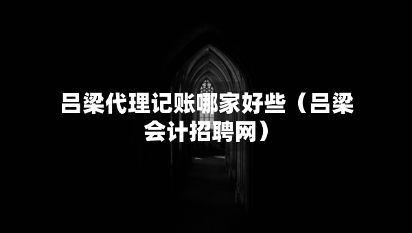 呂梁代理記賬哪家好些（呂梁會計招聘網(wǎng)）