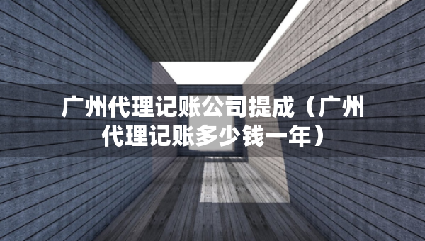 廣州代理記賬公司提成（廣州代理記賬多少錢一年）