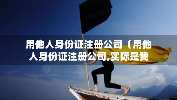 用他人身份證注冊公司（用他人身份證注冊公司,實際是我在運作）
