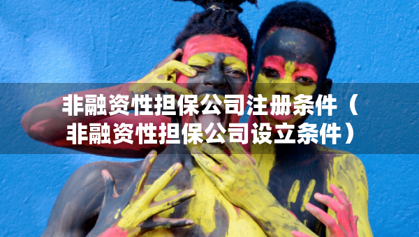 非融資性擔(dān)保公司注冊(cè)條件（非融資性擔(dān)保公司設(shè)立條件）