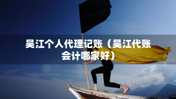 吳江個(gè)人代理記賬（吳江代賬會(huì)計(jì)哪家好）