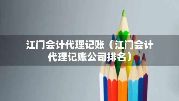 江門會(huì)計(jì)代理記賬（江門會(huì)計(jì)代理記賬公司排名）