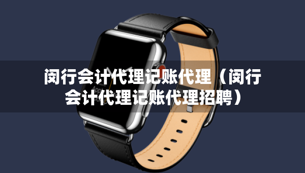 閔行會計代理記賬代理（閔行會計代理記賬代理招聘）