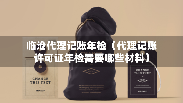 臨滄代理記賬年檢（代理記賬許可證年檢需要哪些材料）