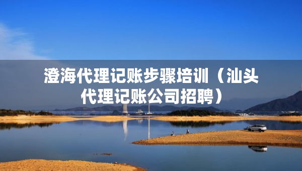 澄海代理記賬步驟培訓(xùn)（汕頭代理記賬公司招聘）