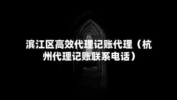 濱江區(qū)高效代理記賬代理（杭州代理記賬聯(lián)系電話）