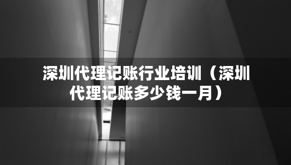 深圳代理記賬行業(yè)培訓（深圳代理記賬多少錢一月）