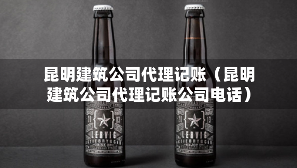 昆明建筑公司代理記賬（昆明建筑公司代理記賬公司電話）