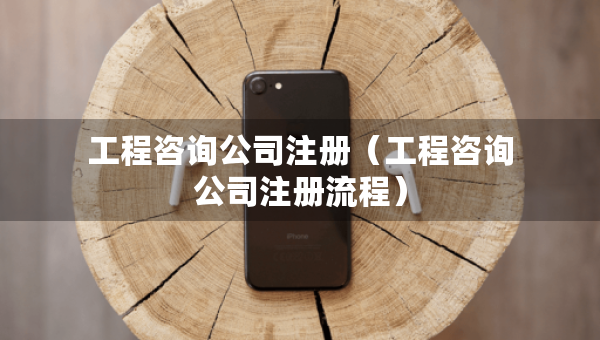 工程咨詢公司注冊（工程咨詢公司注冊流程）