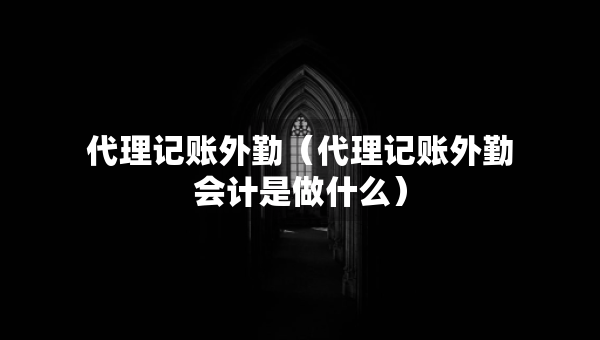 代理記賬外勤（代理記賬外勤會(huì)計(jì)是做什么）