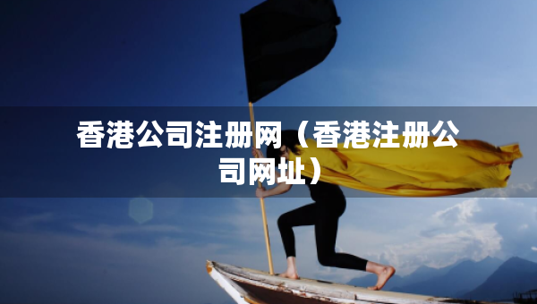 香港公司注冊網(wǎng)（香港注冊公司網(wǎng)址）