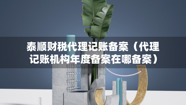 泰順財(cái)稅代理記賬備案（代理記賬機(jī)構(gòu)年度備案在哪備案）