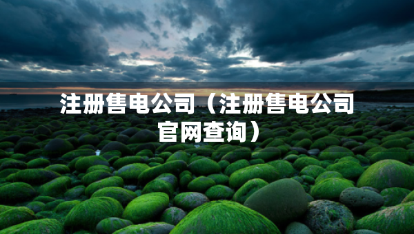 注冊(cè)售電公司（注冊(cè)售電公司官網(wǎng)查詢）
