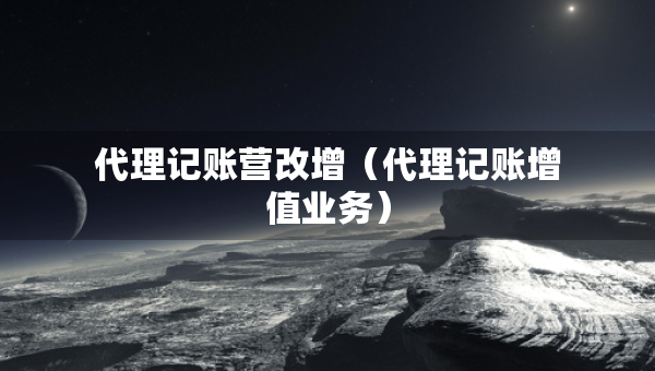 代理記賬營改增（代理記賬增值業(yè)務(wù)）