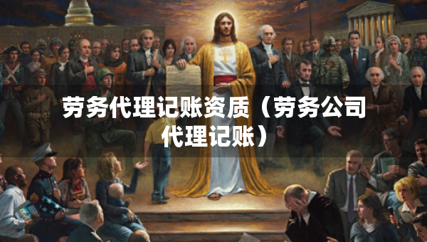 勞務(wù)代理記賬資質(zhì)（勞務(wù)公司代理記賬）