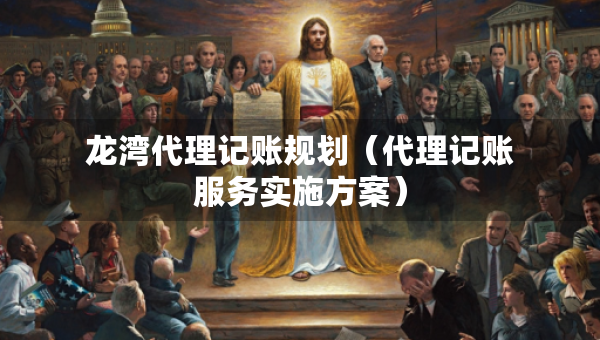 龍灣代理記賬規(guī)劃（代理記賬服務(wù)實(shí)施方案）