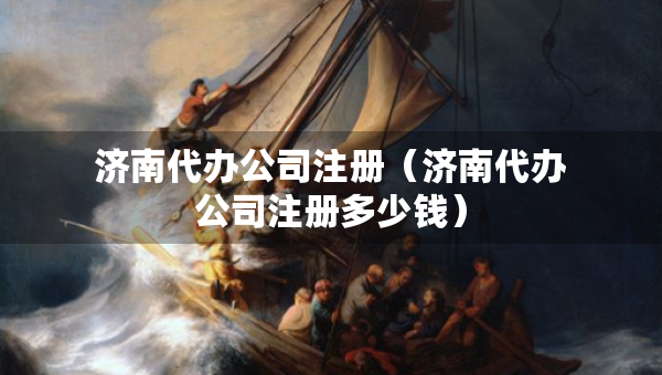 濟(jì)南代辦公司注冊（濟(jì)南代辦公司注冊多少錢）