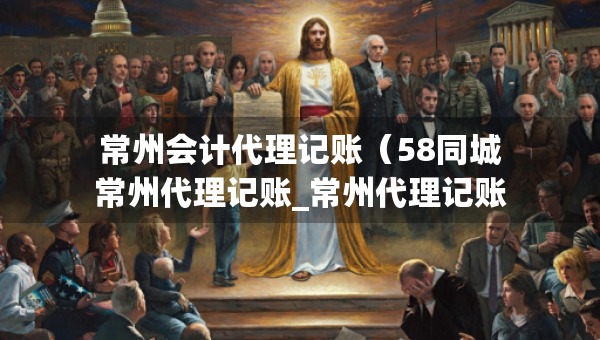 常州會(huì)計(jì)代理記賬（58同城常州代理記賬_常州代理記賬公司）
