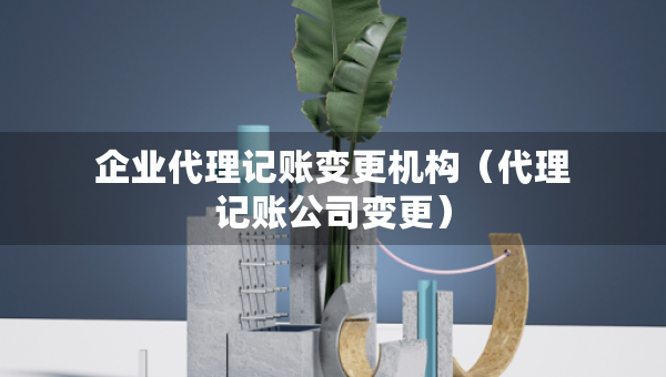 企業(yè)代理記賬變更機(jī)構(gòu)（代理記賬公司變更）