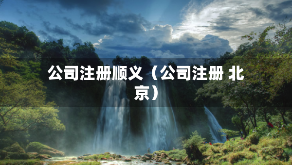公司注冊(cè)順義（公司注冊(cè) 北京）