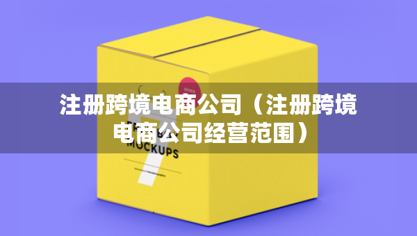 注冊跨境電商公司（注冊跨境電商公司經(jīng)營范圍）