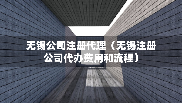 無錫公司注冊代理（無錫注冊公司代辦費用和流程）