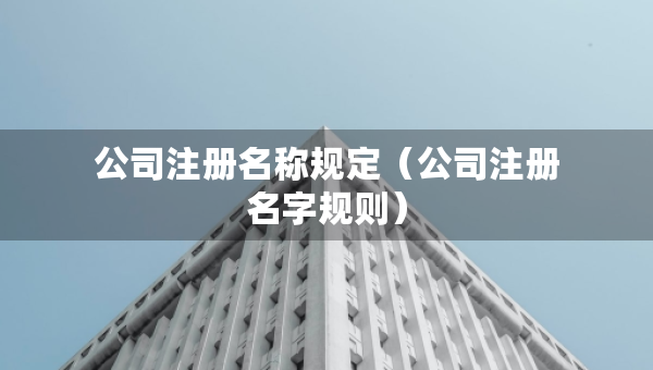 公司注冊名稱規(guī)定（公司注冊名字規(guī)則）