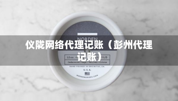 儀隴網(wǎng)絡代理記賬（彭州代理記賬）